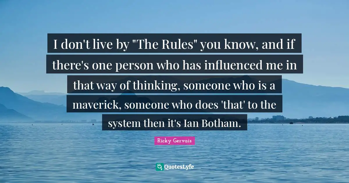 I don't live by "The Rules" you know, and if there's one person who has influenced me in that way of thinking, someone who is a maverick, someone who does 'that' to the system then it's Ian Botham.