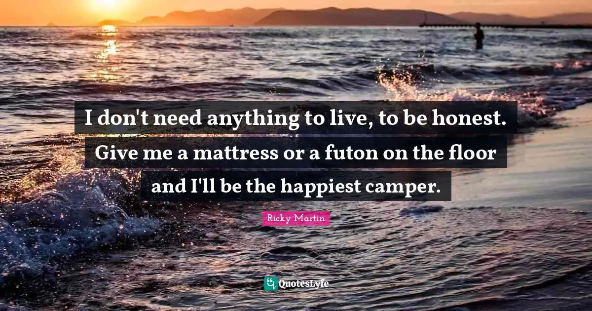 I don't need anything to live, to be honest. Give me a mattress or a futon on the floor and I'll be the happiest camper.