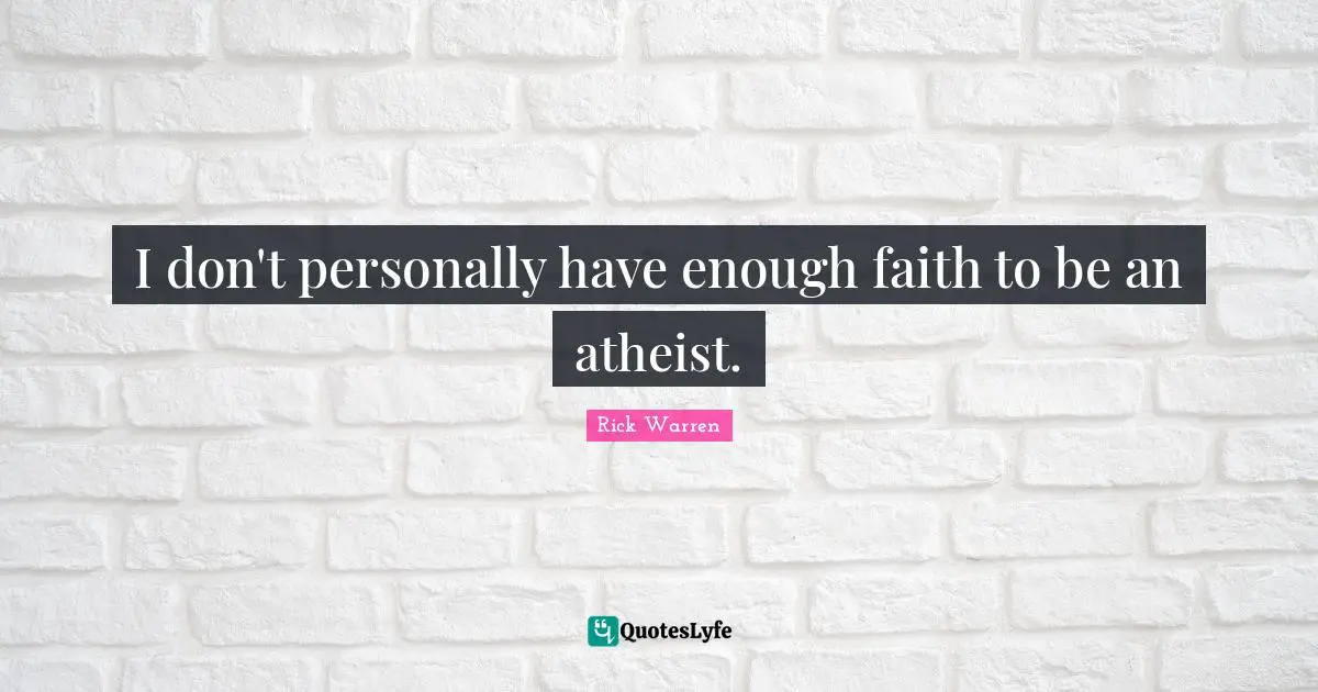 I don't personally have enough faith to be an atheist.