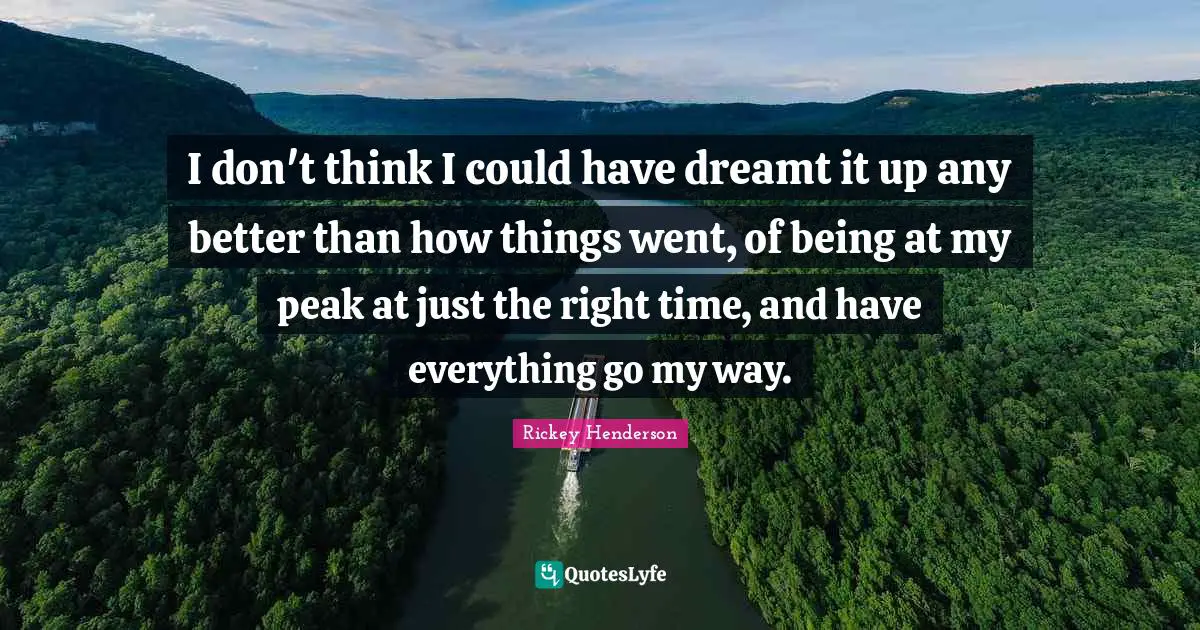 Rickey Henderson Quotes: "I don't think I could have dreamt it up any better than how things went, of being at my peak at just the right time, and have everything go my way."