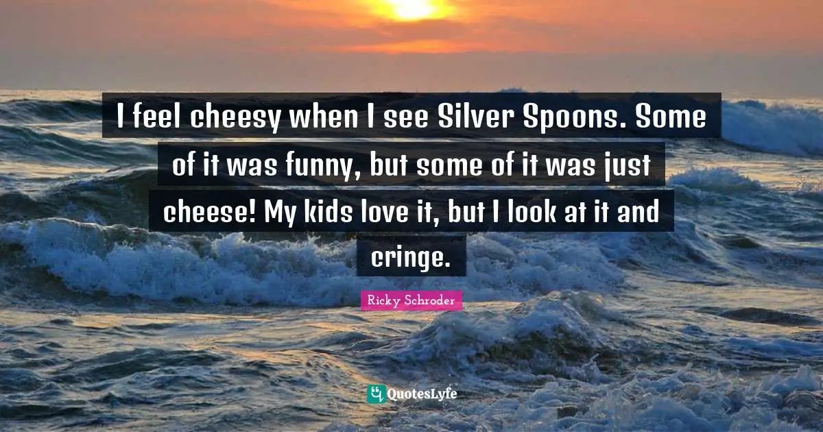 I feel cheesy when I see Silver Spoons. Some of it was funny, but some of it was just cheese! My kids love it, but I look at it and cringe.