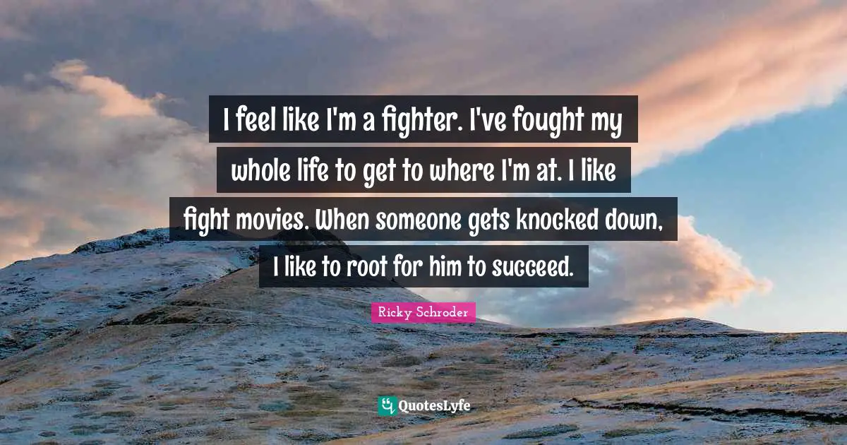 I feel like I'm a fighter. I've fought my whole life to get to where I'm at. I like fight movies. When someone gets knocked down, I like to root for him to succeed.