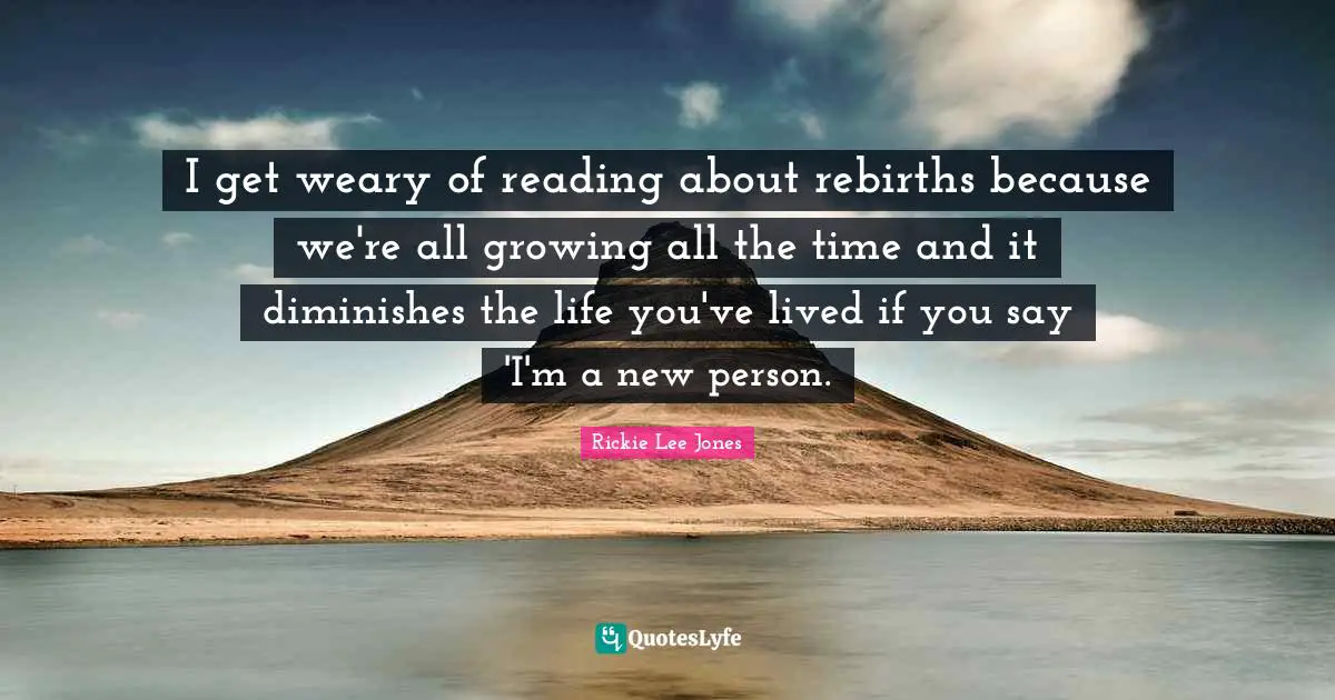 I get weary of reading about rebirths because we're all growing all the time and it diminishes the life you've lived if you say 'I'm a new person.