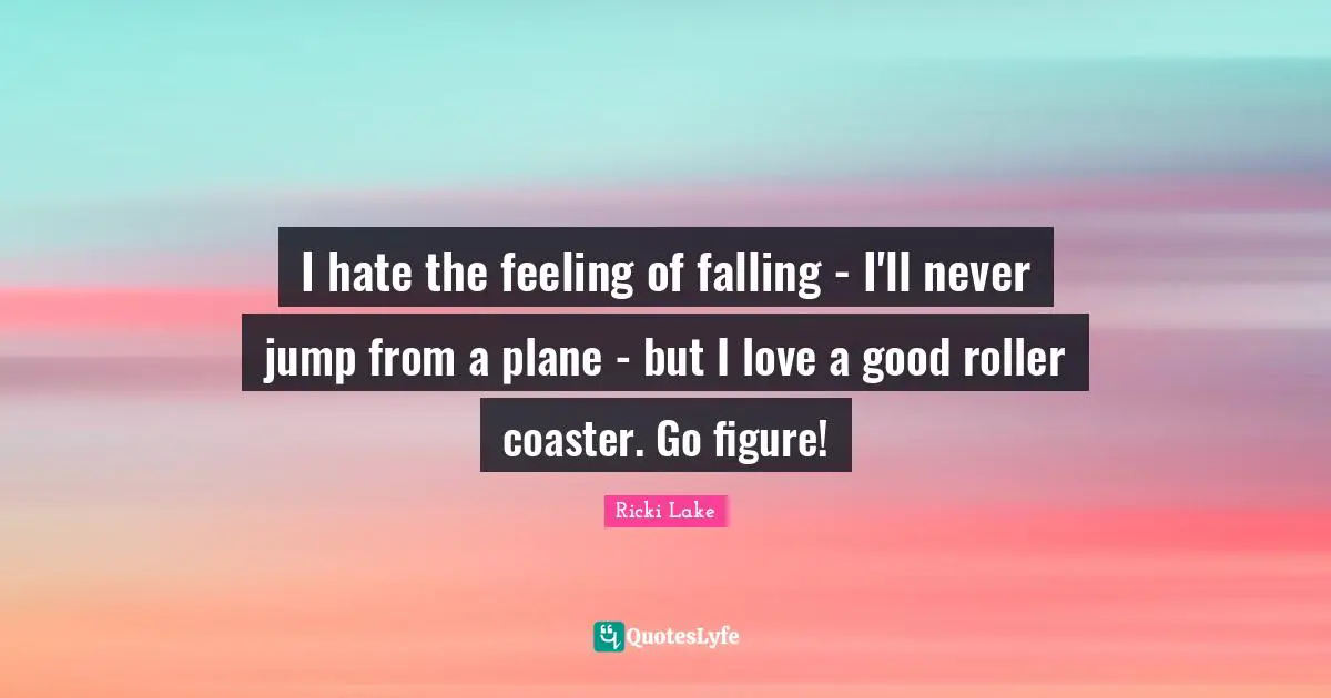I hate the feeling of falling - I'll never jump from a plane - but I love a good roller coaster. Go figure!