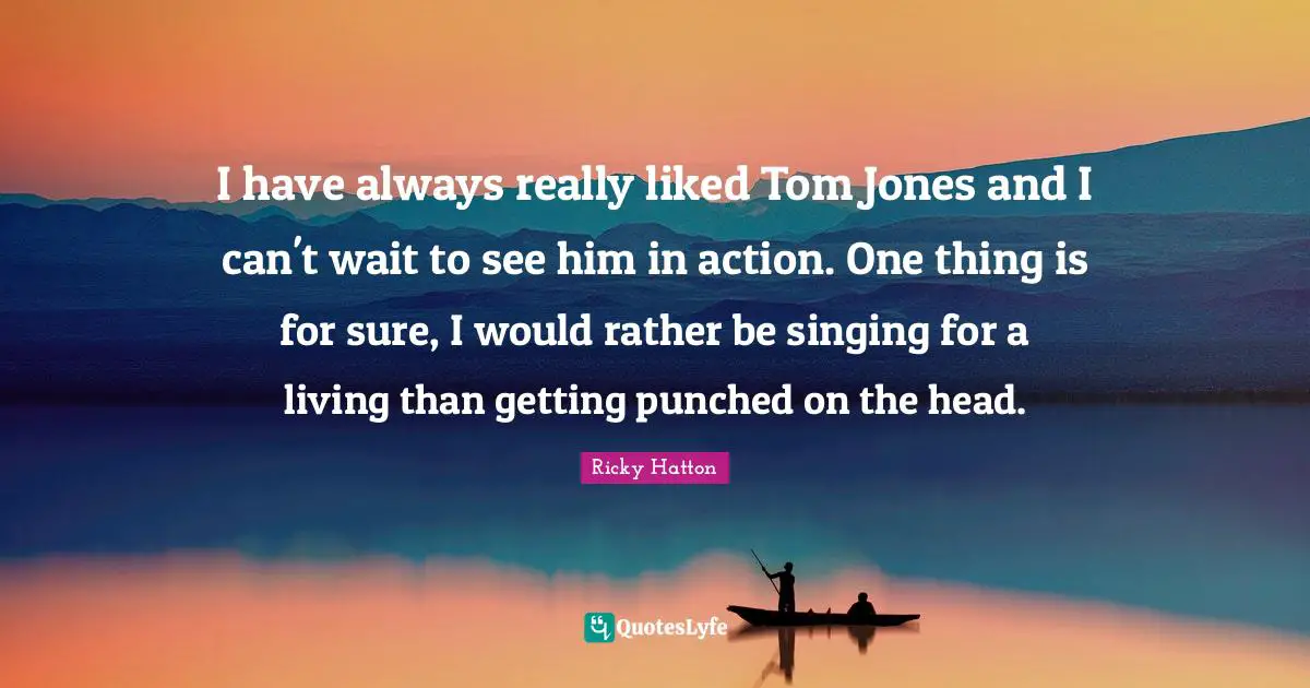 I have always really liked Tom Jones and I can't wait to see him in action. One thing is for sure, I would rather be singing for a living than getting punched on the head.