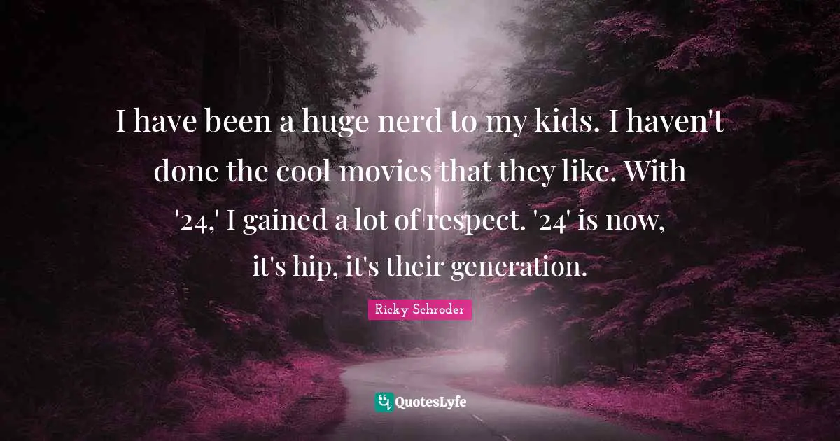 I have been a huge nerd to my kids. I haven't done the cool movies that they like. With '24,' I gained a lot of respect. '24' is now, it's hip, it's their generation.