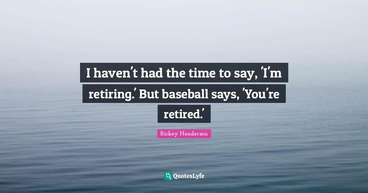 Rickey Henderson Quotes: "I haven't had the time to say, 'I'm retiring.' But baseball says, 'You're retired.'"
