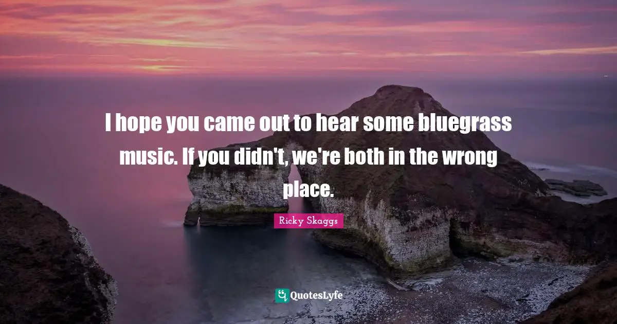 I hope you came out to hear some bluegrass music. If you didn't, we're both in the wrong place.