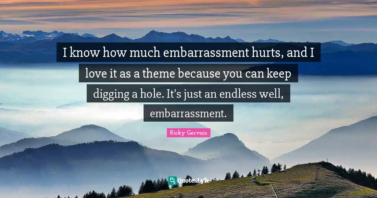 Digging A Hole Quotes: "I know how much embarrassment hurts, and I love it as a theme because you can keep digging a hole. It's just an endless well, embarrassment."