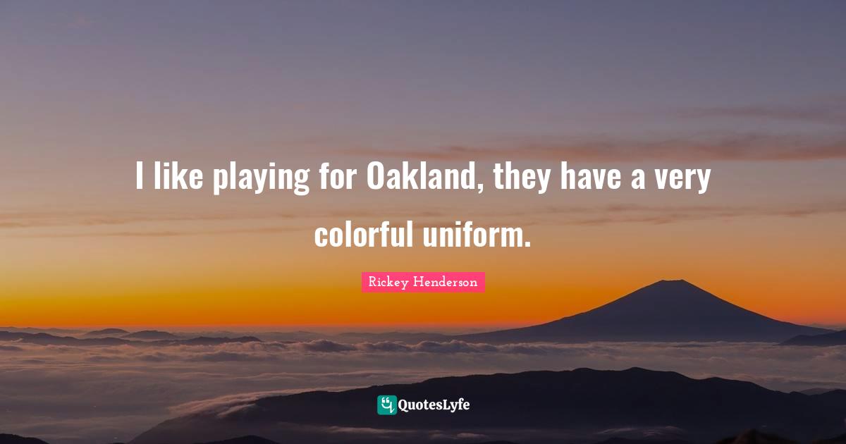 Rickey Henderson Quotes: "I like playing for Oakland, they have a very colorful uniform."
