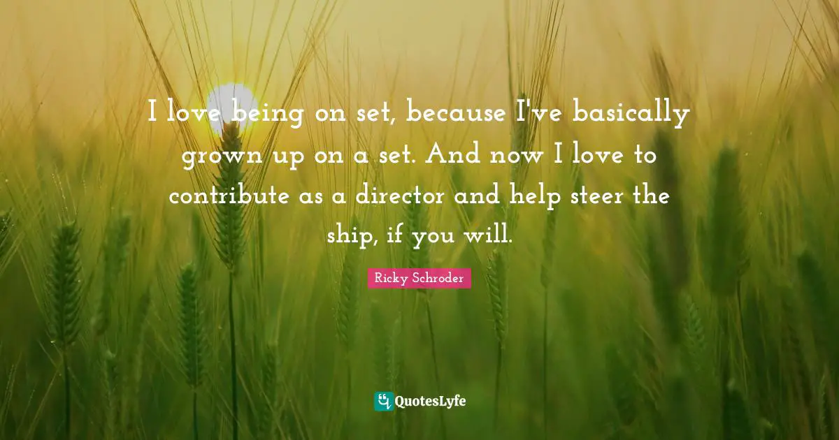 I love being on set, because I've basically grown up on a set. And now I love to contribute as a director and help steer the ship, if you will.