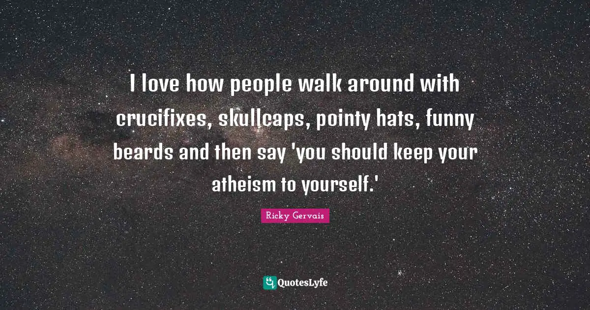 I love how people walk around with crucifixes, skullcaps, pointy hats, funny beards and then say 'you should keep your atheism to yourself.'