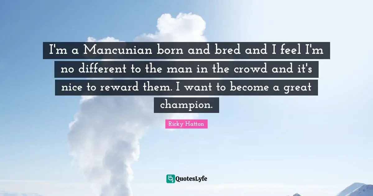 Ricky Hatton Quotes: "I'm a Mancunian born and bred and I feel I'm no different to the man in the crowd and it's nice to reward them. I want to become a great champion."