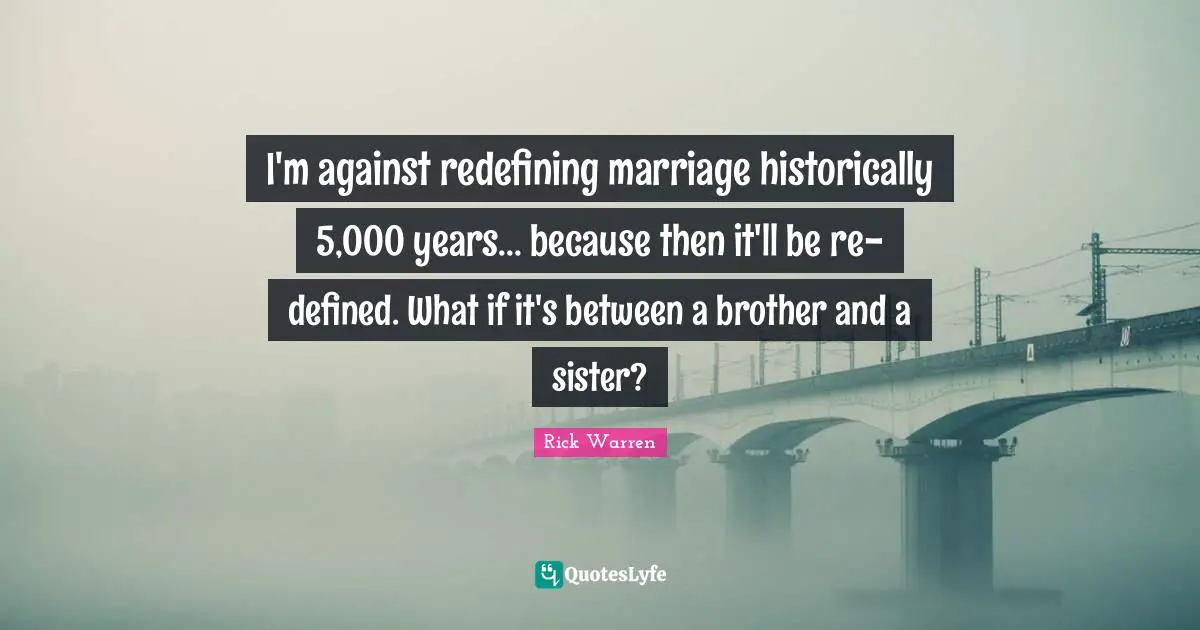 I'm against redefining marriage historically 5,000 years... because then it'll be re-defined. What if it's between a brother and a sister?