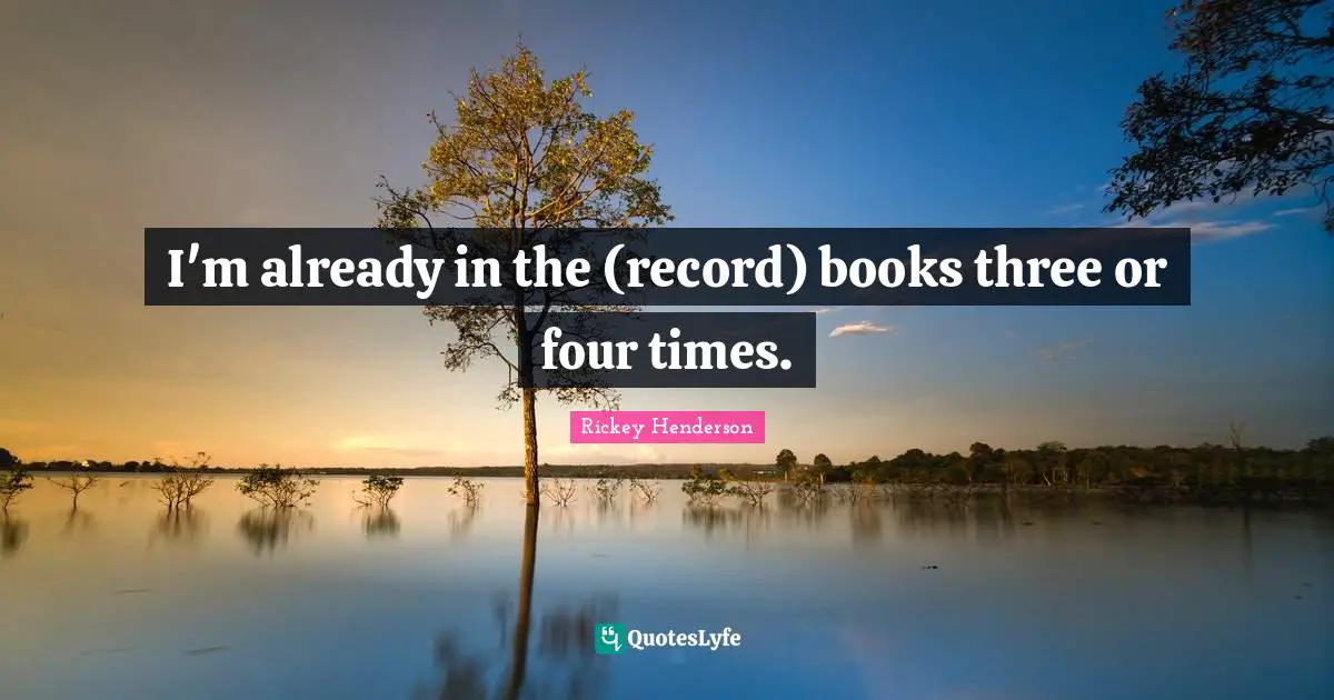 Rickey Henderson Quotes: "I'm already in the (record) books three or four times."