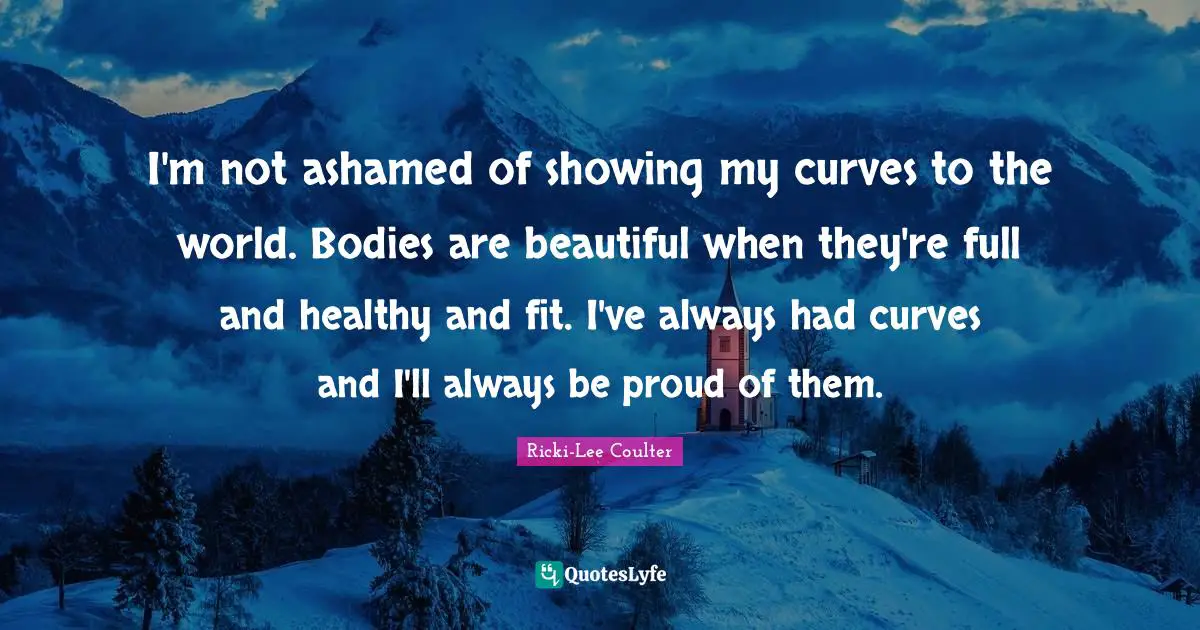 Ricki-Lee Coulter Quotes: "I'm not ashamed of showing my curves to the world. Bodies are beautiful when they're full and healthy and fit. I've always had curves and I'll always be proud of them."