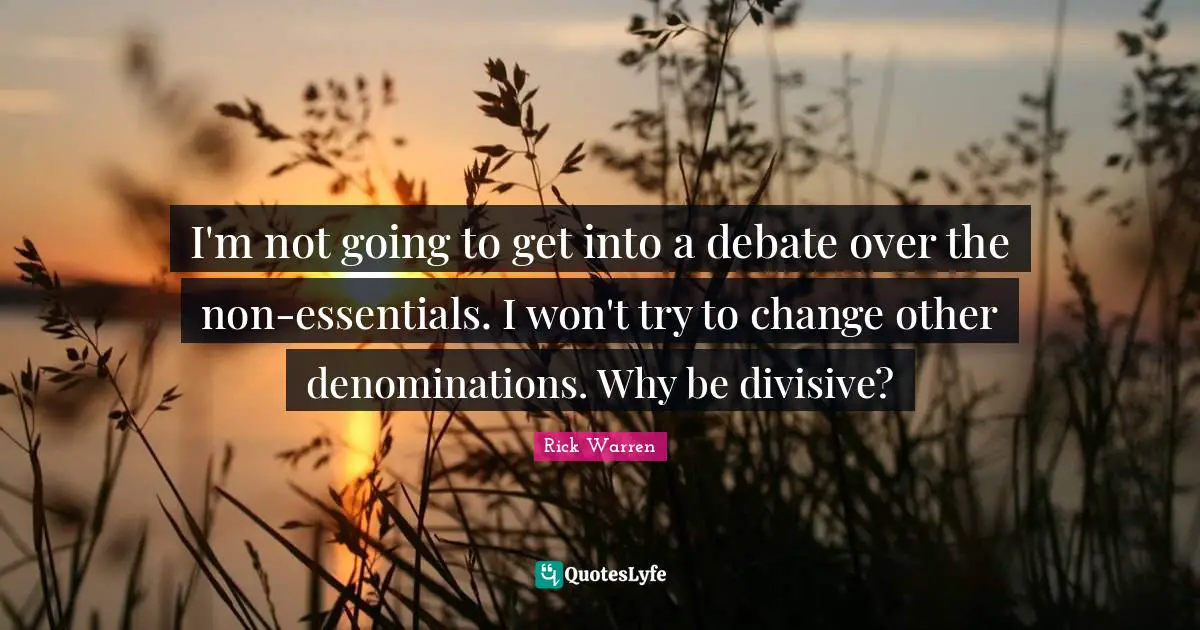 I'm not going to get into a debate over the non-essentials. I won't try to change other denominations. Why be divisive?
