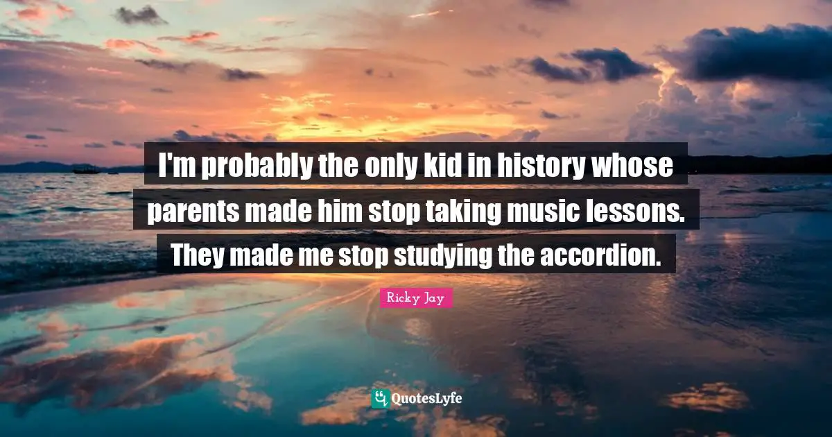 I'm probably the only kid in history whose parents made him stop taking music lessons. They made me stop studying the accordion.