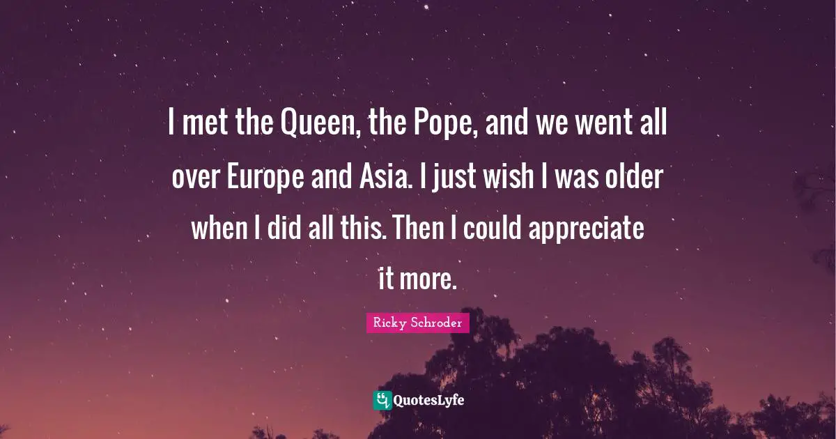 I met the Queen, the Pope, and we went all over Europe and Asia. I just wish I was older when I did all this. Then I could appreciate it more.