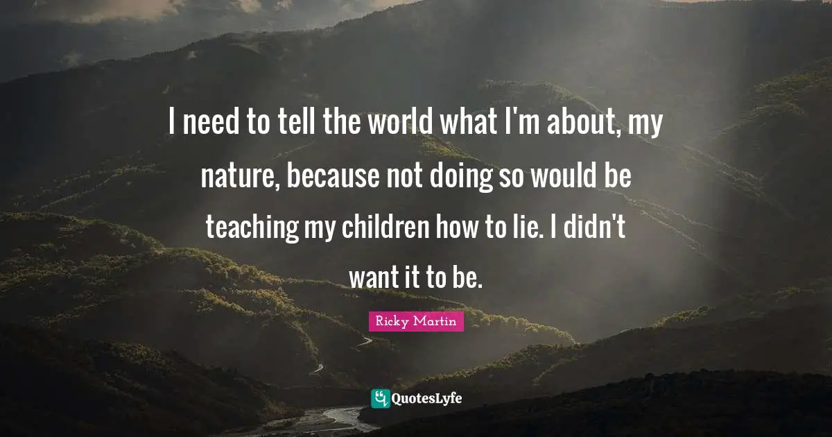 I need to tell the world what I'm about, my nature, because not doing so would be teaching my children how to lie. I didn't want it to be.