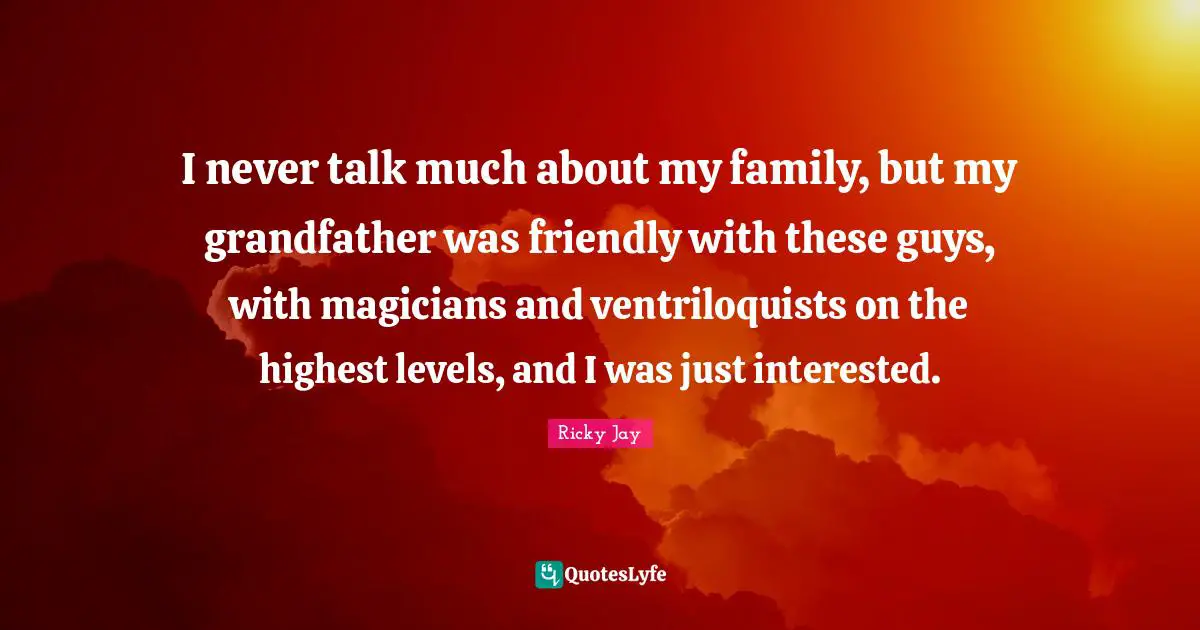 I never talk much about my family, but my grandfather was friendly with these guys, with magicians and ventriloquists on the highest levels, and I was just interested.