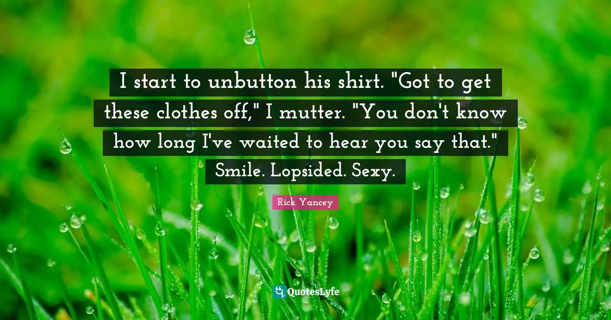 I start to unbutton his shirt. "Got to get these clothes off," I mutter. "You don't know how long I've waited to hear you say that." Smile. Lopsided. Sexy.