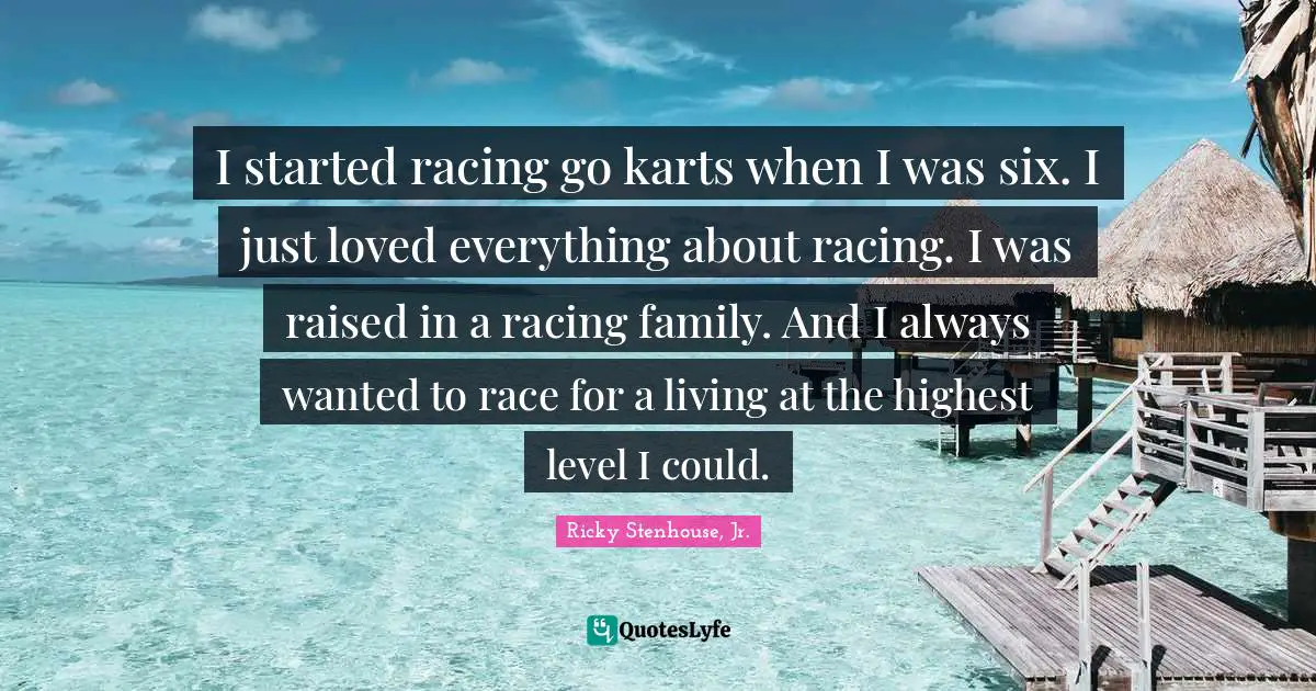 I started racing go karts when I was six. I just loved everything about racing. I was raised in a racing family. And I always wanted to race for a living at the highest level I could.