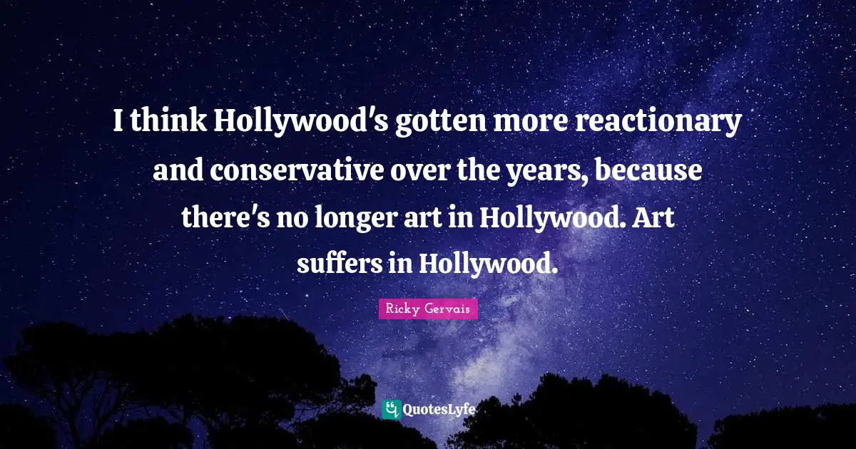 I think Hollywood's gotten more reactionary and conservative over the years, because there's no longer art in Hollywood. Art suffers in Hollywood.