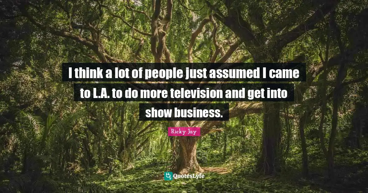I think a lot of people just assumed I came to L.A. to do more television and get into show business.