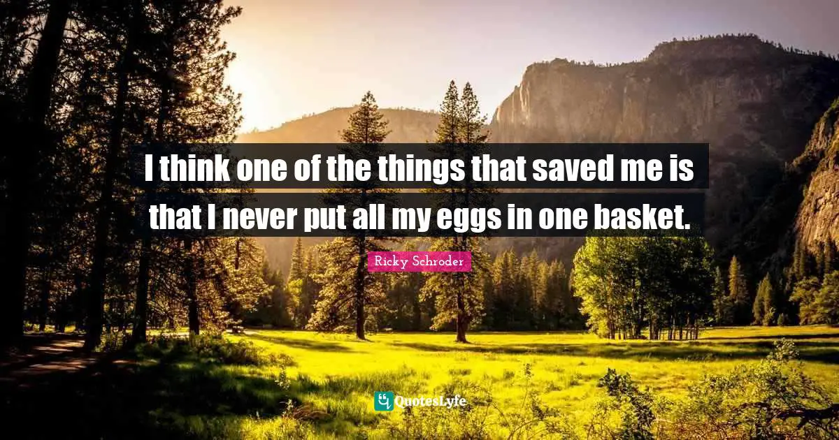 Eggs Quotes: "I think one of the things that saved me is that I never put all my eggs in one basket."