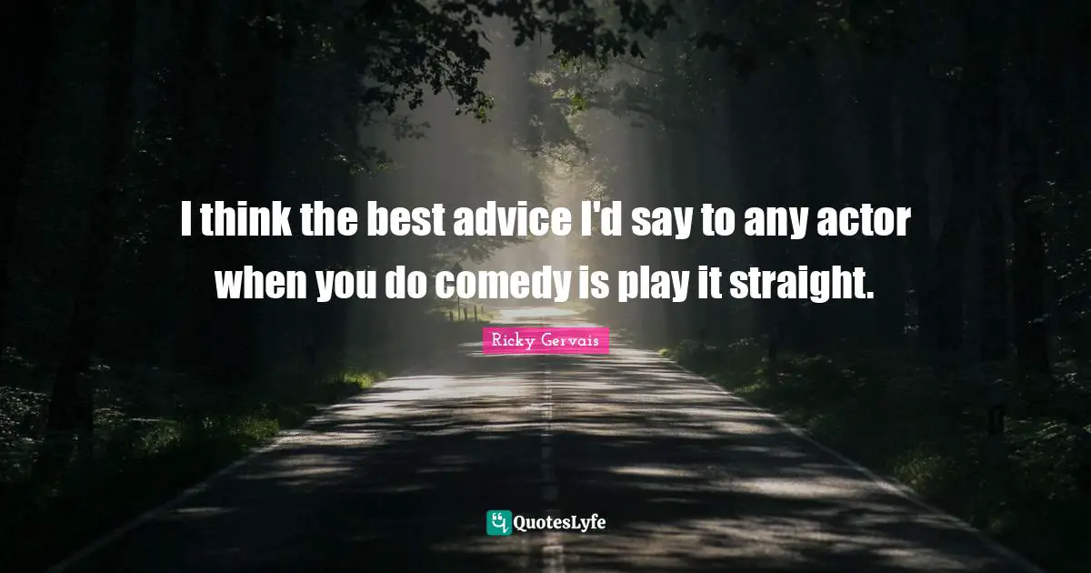 I think the best advice I'd say to any actor when you do comedy is play it straight.