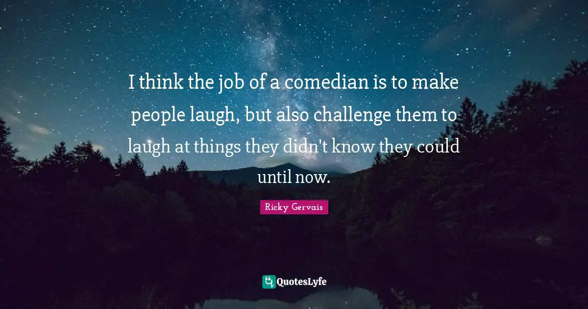 I think the job of a comedian is to make people laugh, but also challenge them to laugh at things they didn't know they could until now.
