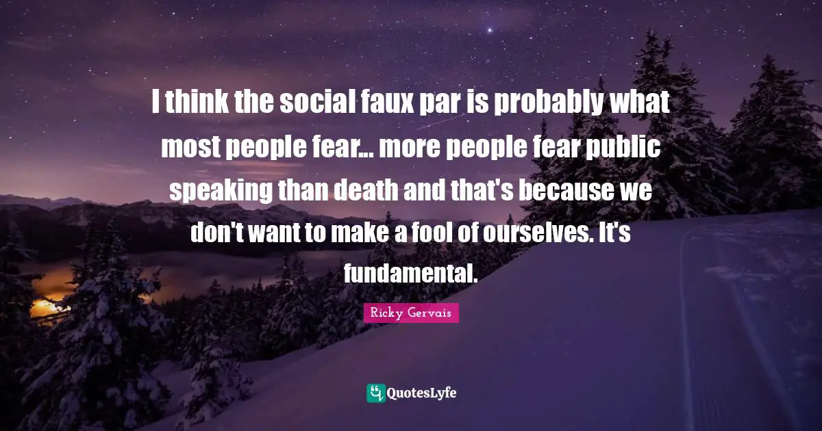 I think the social faux par is probably what most people fear... more people fear public speaking than death and that's because we don't want to make a fool of ourselves. It's fundamental.