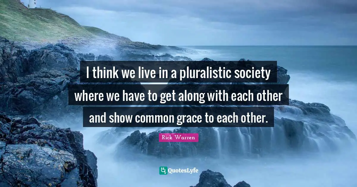 I think we live in a pluralistic society where we have to get along with each other and show common grace to each other.