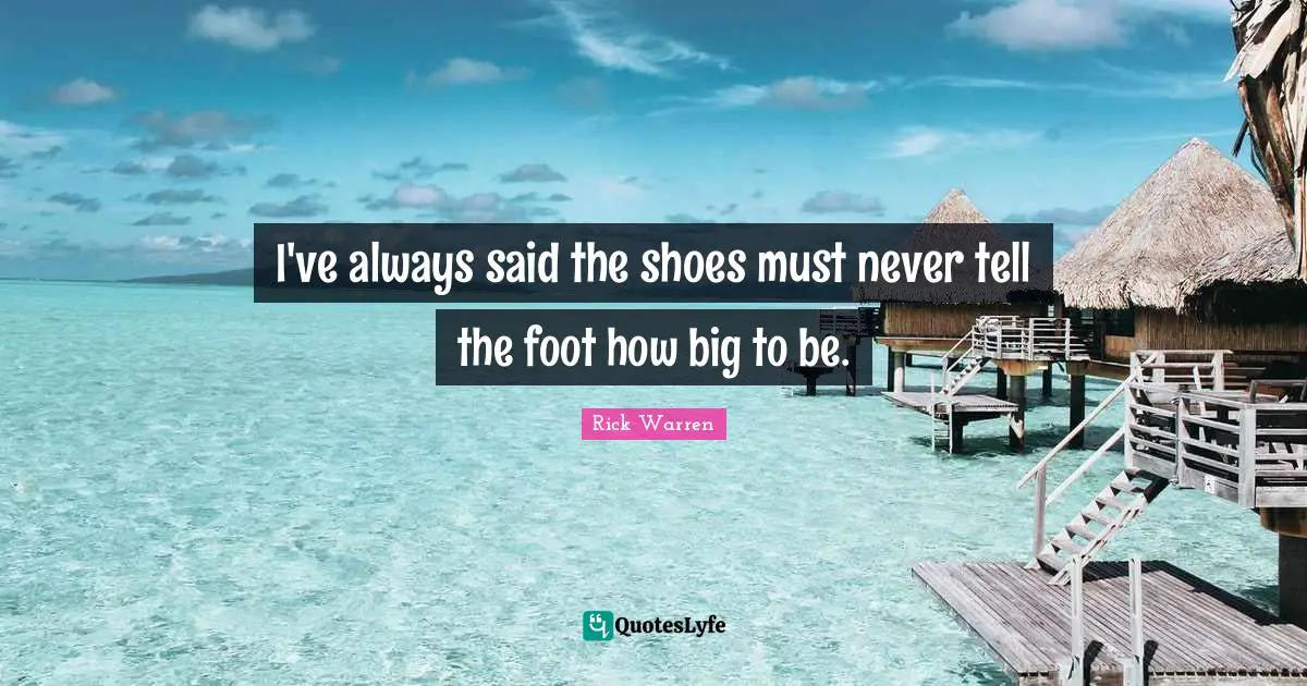I've always said the shoes must never tell the foot how big to be.