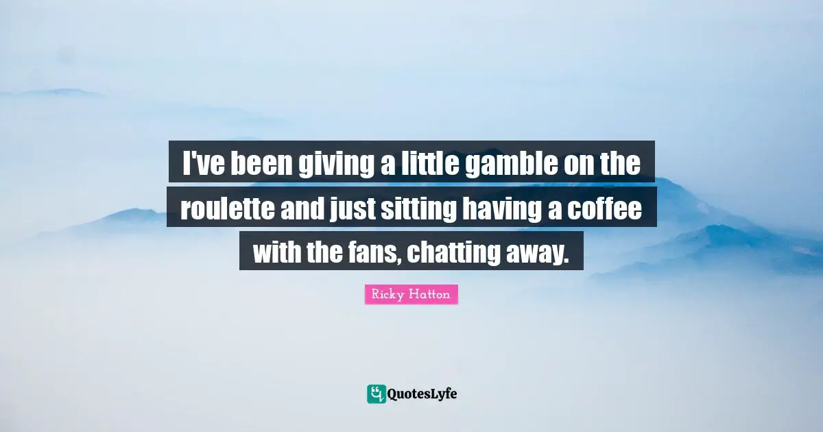 Ricky Hatton Quotes: "I've been giving a little gamble on the roulette and just sitting having a coffee with the fans, chatting away."