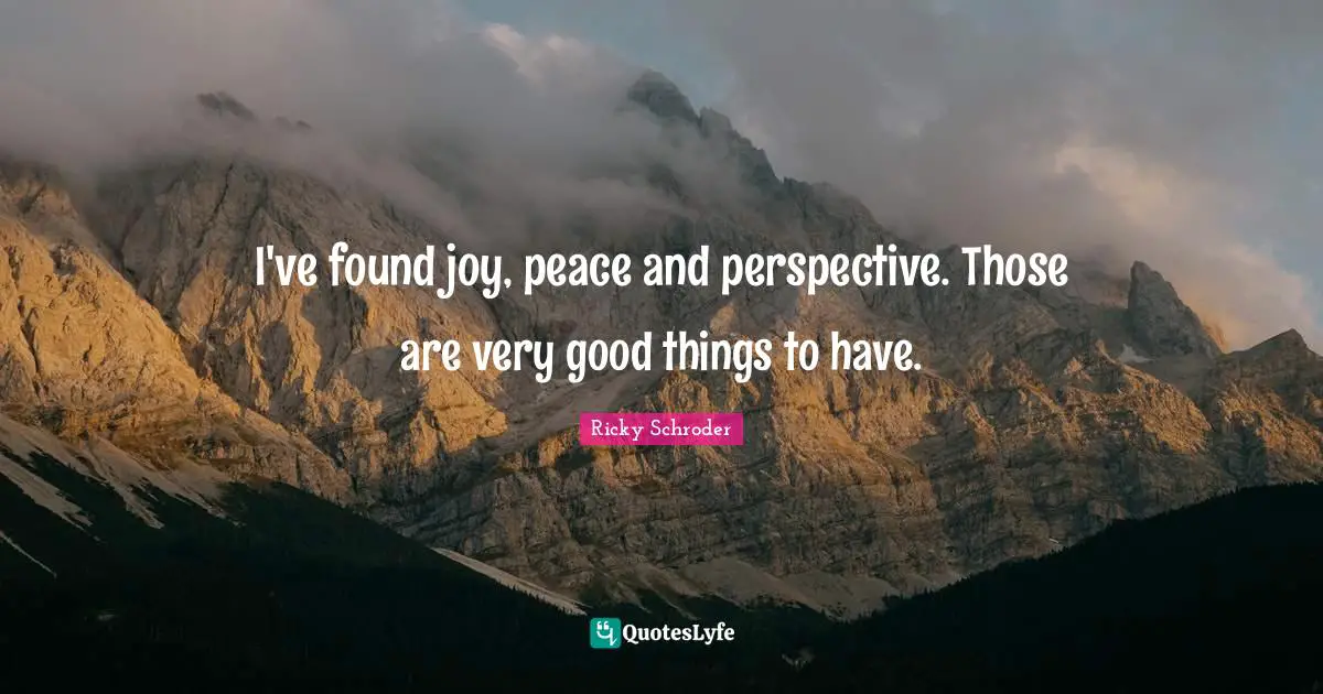 I've found joy, peace and perspective. Those are very good things to have.