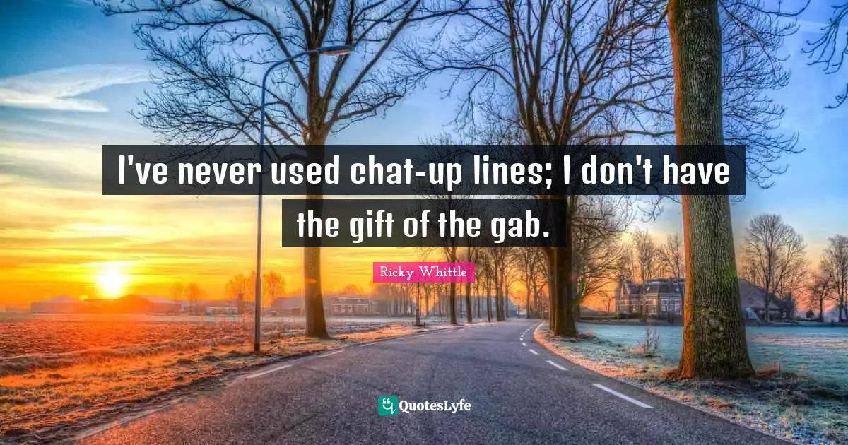 I've never used chat-up lines; I don't have the gift of the gab.
