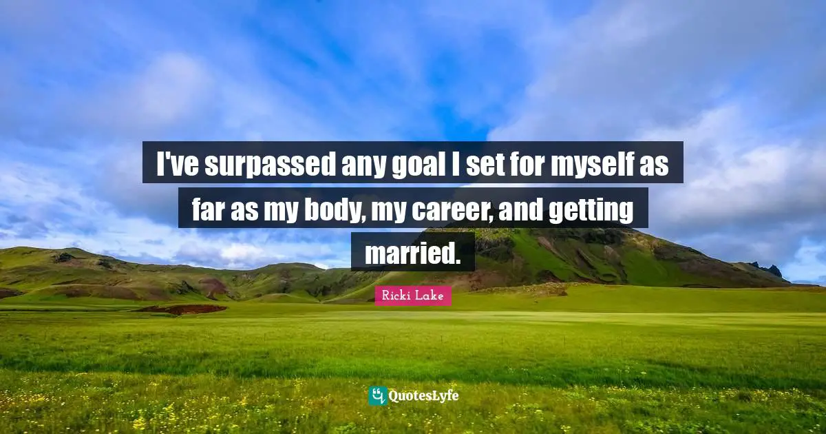 I've surpassed any goal I set for myself as far as my body, my career, and getting married.