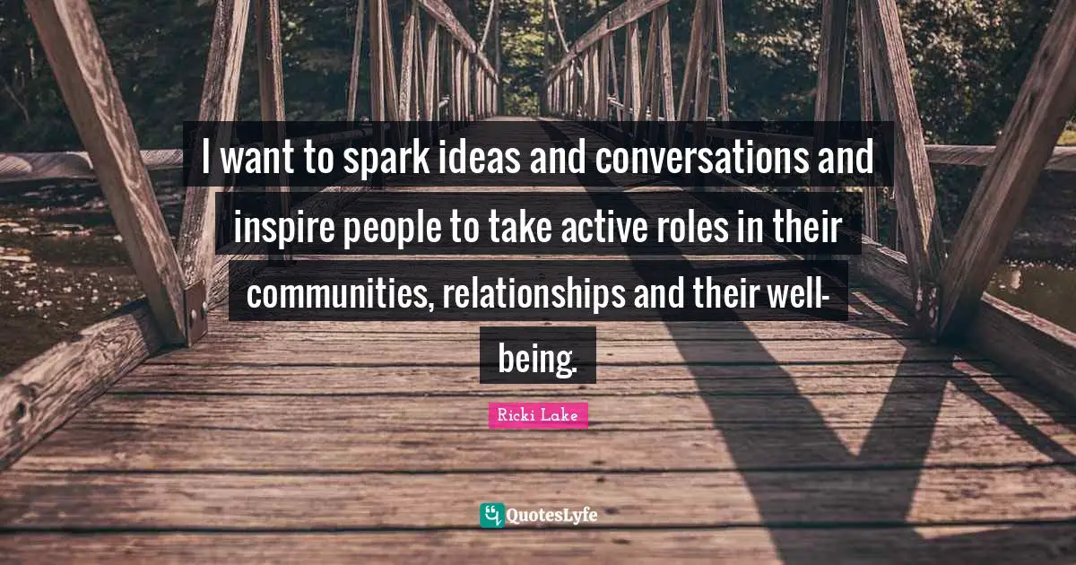 I want to spark ideas and conversations and inspire people to take active roles in their communities, relationships and their well-being.