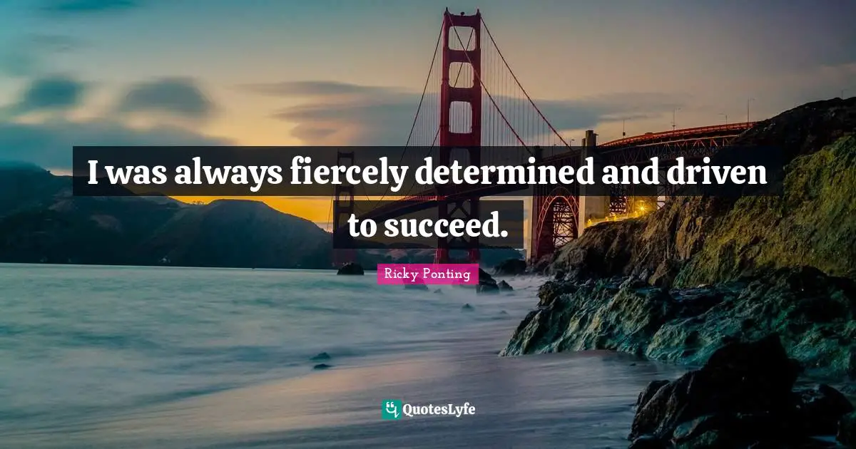 I was always fiercely determined and driven to succeed.