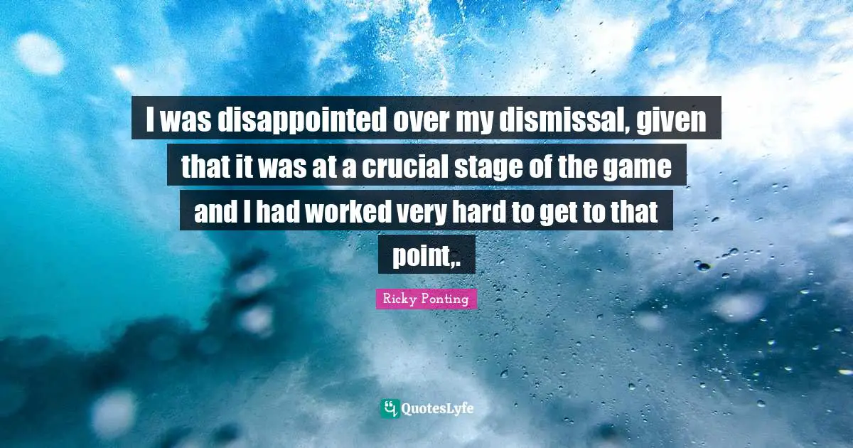 I was disappointed over my dismissal, given that it was at a crucial stage of the game and I had worked very hard to get to that point,.