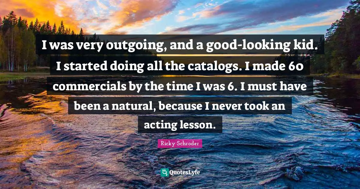 I was very outgoing, and a good-looking kid. I started doing all the catalogs. I made 60 commercials by the time I was 6. I must have been a natural, because I never took an acting lesson.