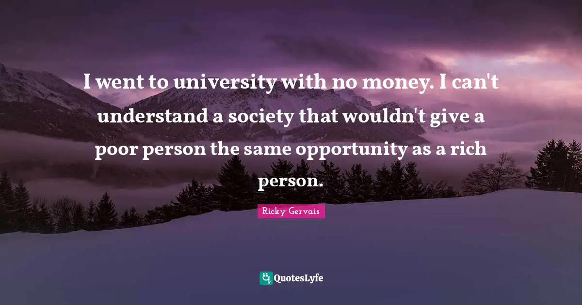 I went to university with no money. I can't understand a society that wouldn't give a poor person the same opportunity as a rich person.