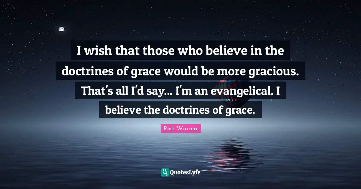 I wish that those who believe in the doctrines of grace would be more gracious. That's all I'd say... I'm an evangelical. I believe the doctrines of grace.