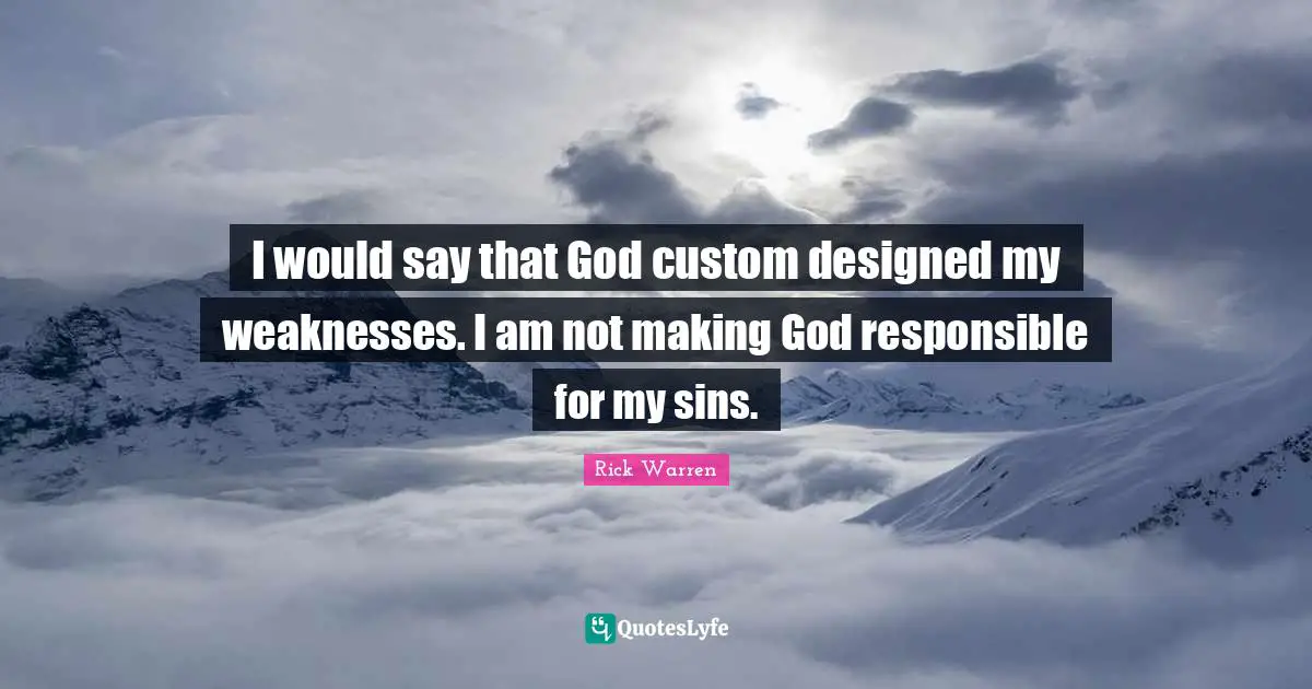 I would say that God custom designed my weaknesses. I am not making God responsible for my sins.