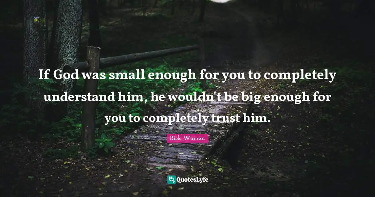 If God was small enough for you to completely understand him, he wouldn't be big enough for you to completely trust him.