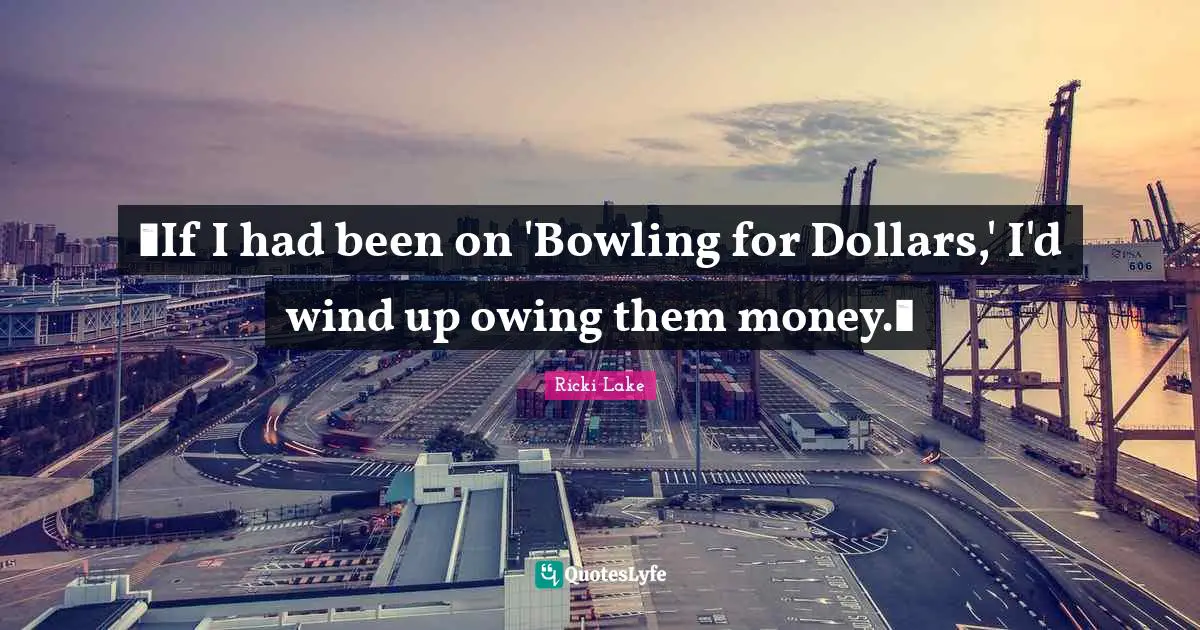 Owing Quotes: "If I had been on 'Bowling for Dollars,' I'd wind up owing them money."