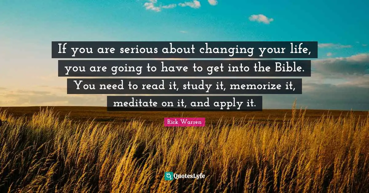 If you are serious about changing your life, you are going to have to get into the Bible. You need to read it, study it, memorize it, meditate on it, and apply it.