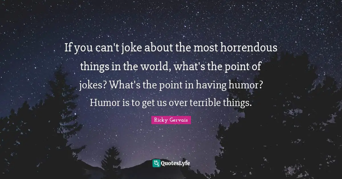 If you can't joke about the most horrendous things in the world, what's the point of jokes? What's the point in having humor? Humor is to get us over terrible things.